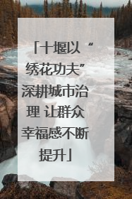 十堰以“绣花功夫”深耕城市治理 让群众幸福感不断提升