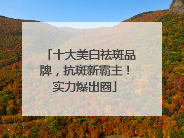 十大美白祛斑品牌，抗斑新霸主！实力爆出圈