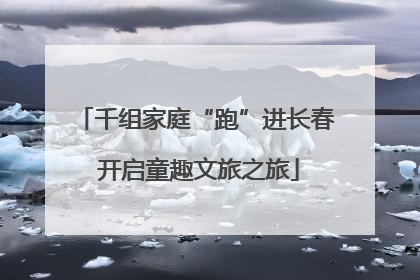 千组家庭“跑”进长春 开启童趣文旅之旅