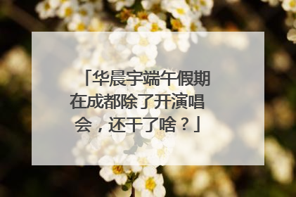 华晨宇端午假期在成都除了开演唱会，还干了啥？