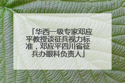 华西一级专家邓应平教授谈征兵视力标准，邓应平四川省征兵办眼科负责人