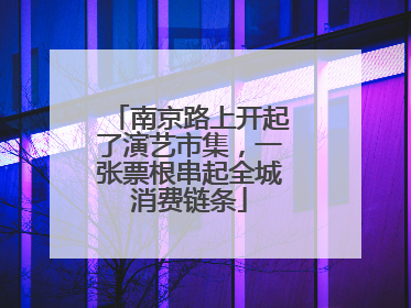 南京路上开起了演艺市集，一张票根串起全城消费链条