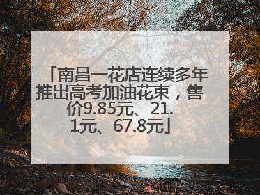 南昌一花店连续多年推出高考加油花束，售价9.85元、21.1元、67.8元