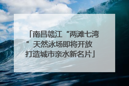 南昌赣江“两滩七湾”天然泳场即将开放 打造城市亲水新名片