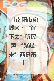 南阳市宛城区：“沉下去”听民声 “聚起来”商良策