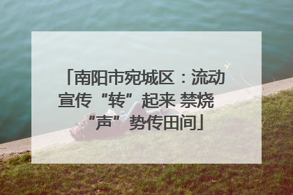 南阳市宛城区：流动宣传“转”起来 禁烧“声”势传田间