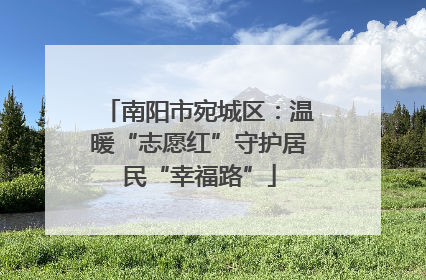 南阳市宛城区：温暖“志愿红”守护居民“幸福路”