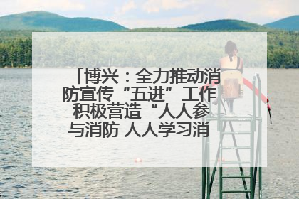 博兴：全力推动消防宣传“五进”工作 积极营造“人人参与消防 人人学习消防”的良好氛围