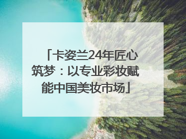 卡姿兰24年匠心筑梦：以专业彩妆赋能中国美妆市场