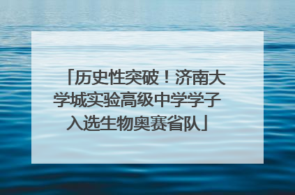 历史性突破！济南大学城实验高级中学学子入选生物奥赛省队