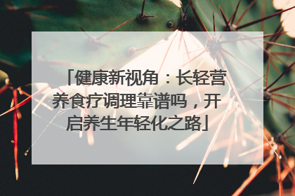 健康新视角：长轻营养食疗调理靠谱吗，开启养生年轻化之路