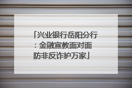 兴业银行岳阳分行：金融宣教面对面 防非反诈护万家