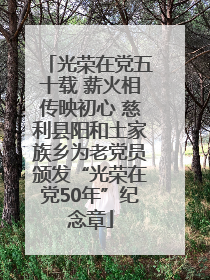 光荣在党五十载 薪火相传映初心 慈利县阳和土家族乡为老党员颁发“光荣在党50年”纪念章