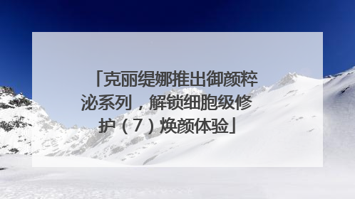 克丽缇娜推出御颜粹泌系列，解锁细胞级修护（7）焕颜体验