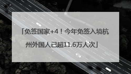 免签国家+4！今年免签入境杭州外国人已超11.6万人次
