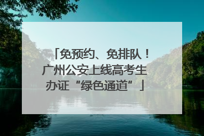 免预约、免排队！广州公安上线高考生办证“绿色通道”