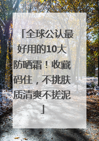 全球公认最好用的10大防晒霜！收藏码住，不挑肤质清爽不搓泥