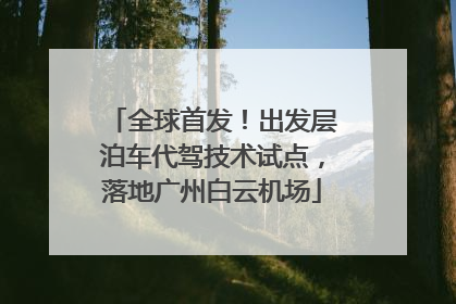 全球首发！出发层泊车代驾技术试点，落地广州白云机场