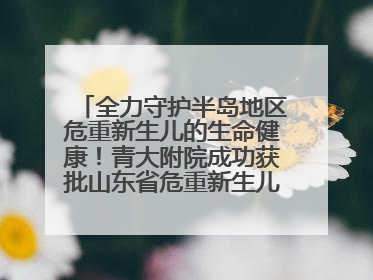 全力守护半岛地区危重新生儿的生命健康！青大附院成功获批山东省危重新生儿救治中心