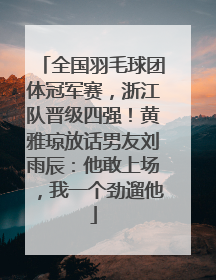 全国羽毛球团体冠军赛，浙江队晋级四强！黄雅琼放话男友刘雨辰：他敢上场，我一个劲遛他