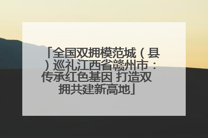 全国双拥模范城（县）巡礼江西省赣州市：传承红色基因 打造双拥共建新高地
