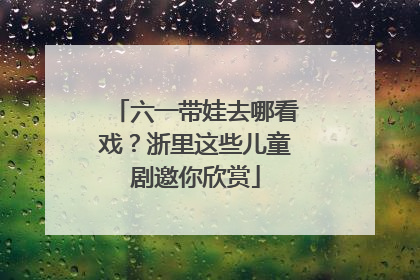 六一带娃去哪看戏？浙里这些儿童剧邀你欣赏