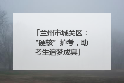 兰州市城关区：“硬核”护考，助考生追梦成真
