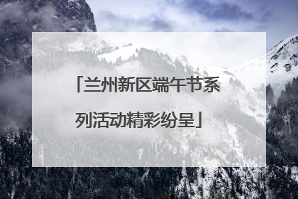 兰州新区端午节系列活动精彩纷呈