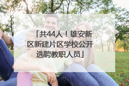 共44人！雄安新区新建片区学校公开选聘教职人员