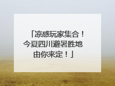 凉感玩家集合！今夏四川避暑胜地由你来定！