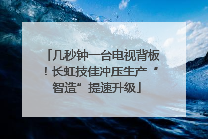 几秒钟一台电视背板！长虹技佳冲压生产“智造”提速升级