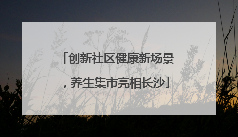 创新社区健康新场景，养生集市亮相长沙