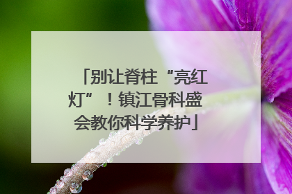 别让脊柱“亮红灯”！镇江骨科盛会教你科学养护