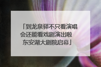 到龙泉驿不只看演唱会还能看戏剧演出啦 东安湖大剧院启幕