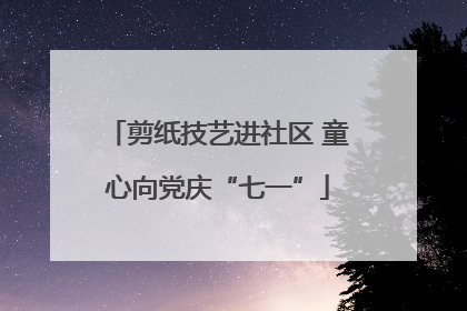 剪纸技艺进社区 童心向党庆“七一”