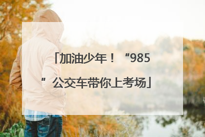 加油少年！“985”公交车带你上考场