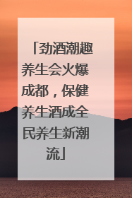 劲酒潮趣养生会火爆成都，保健养生酒成全民养生新潮流