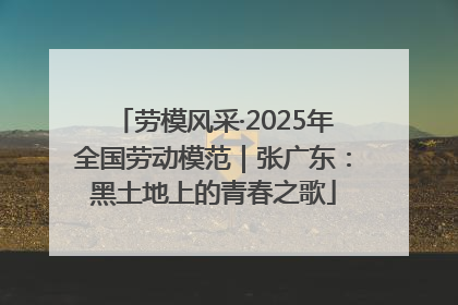 劳模风采·2025年全国劳动模范｜张广东：黑土地上的青春之歌