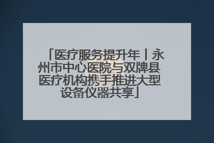 医疗服务提升年丨永州市中心医院与双牌县医疗机构携手推进大型设备仪器共享