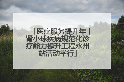 医疗服务提升年丨肾小球疾病规范化诊疗能力提升工程永州站活动举行