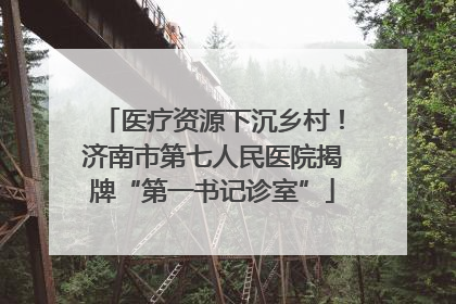 医疗资源下沉乡村！济南市第七人民医院揭牌“第一书记诊室”