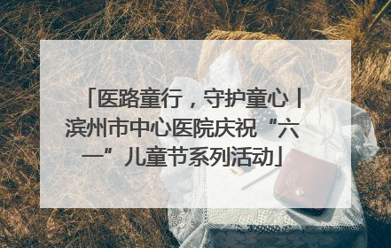 医路童行，守护童心丨滨州市中心医院庆祝“六一”儿童节系列活动