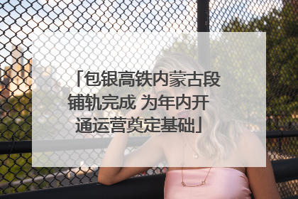 包银高铁内蒙古段铺轨完成 为年内开通运营奠定基础