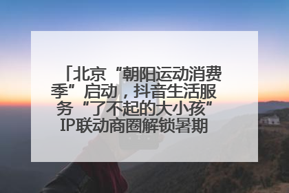 北京“朝阳运动消费季”启动，抖音生活服务“了不起的大小孩”IP联动商圈解锁暑期亲子消费新场景