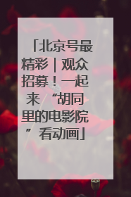 北京号最精彩｜观众招募！一起来 “胡同里的电影院”看动画