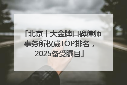 北京十大金牌口碑律师事务所权威TOP排名，2025备受瞩目