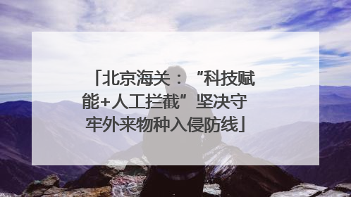 北京海关：“科技赋能+人工拦截”坚决守牢外来物种入侵防线
