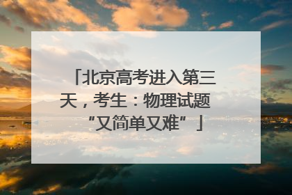 北京高考进入第三天，考生：物理试题“又简单又难”