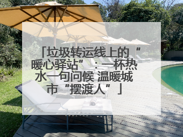 垃圾转运线上的“暖心驿站”：一杯热水一句问候 温暖城市“摆渡人”