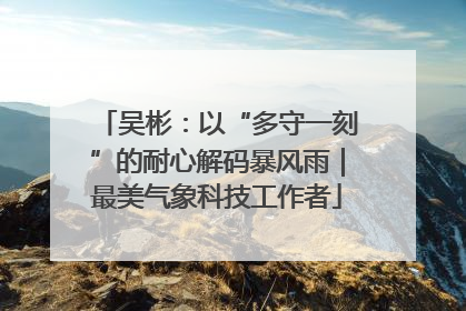 吴彬：以“多守一刻”的耐心解码暴风雨｜最美气象科技工作者